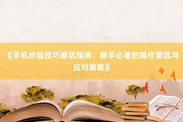 《手机炒股技巧避坑指南：新手必看的操作雷区与应对策略》
