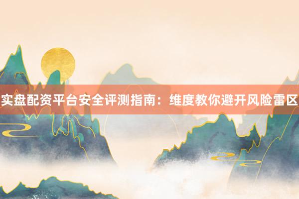 实盘配资平台安全评测指南：维度教你避开风险雷区