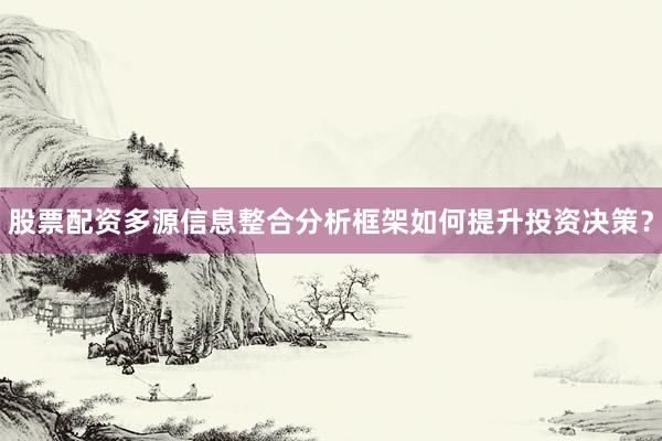 股票配资多源信息整合分析框架如何提升投资决策？