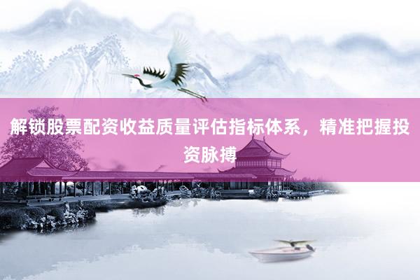 解锁股票配资收益质量评估指标体系，精准把握投资脉搏