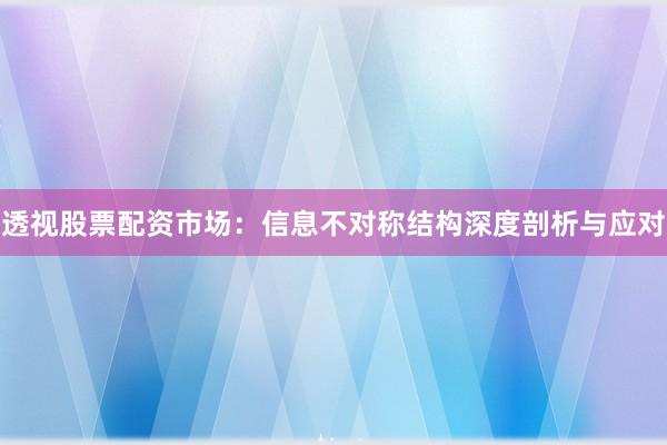 透视股票配资市场：信息不对称结构深度剖析与应对