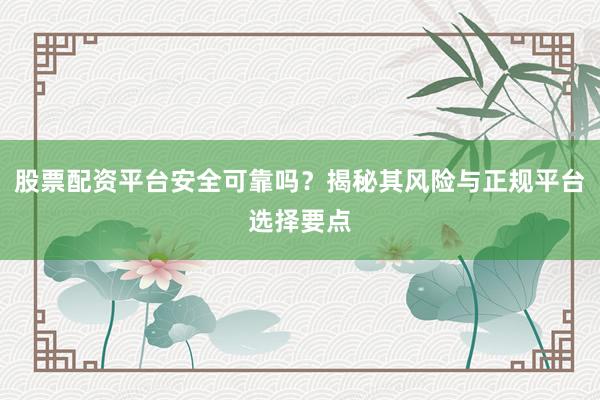 股票配资平台安全可靠吗？揭秘其风险与正规平台选择要点