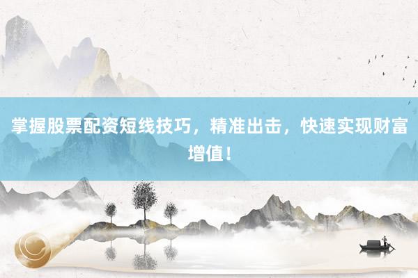 掌握股票配资短线技巧，精准出击，快速实现财富增值！