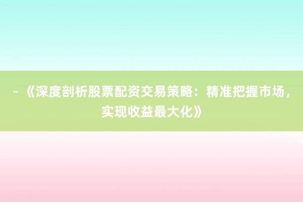 - 《深度剖析股票配资交易策略：精准把握市场，实现收益最大化》
