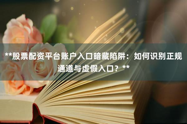 **股票配资平台账户入口暗藏陷阱：如何识别正规通道与虚假入口？**