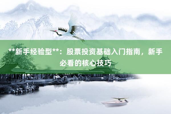 **新手经验型**：股票投资基础入门指南，新手必看的核心技巧