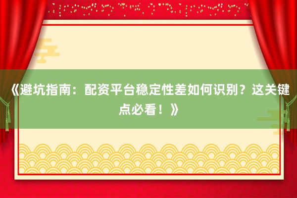 《避坑指南:配资平台稳定性差如何识别?这关键点必看!》