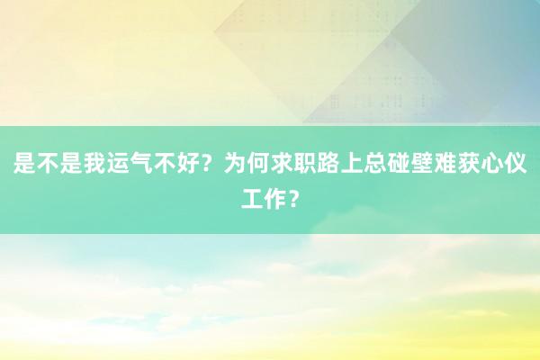 是不是我运气不好？为何求职路上总碰壁难获心仪工作？