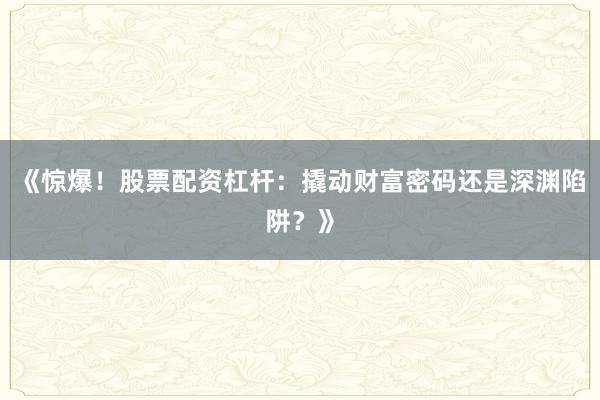 《惊爆!股票配资杠杆:撬动财富密码还是深渊陷阱?》