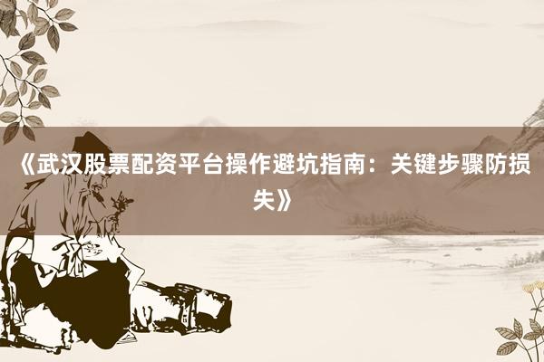 《武汉股票配资平台操作避坑指南：关键步骤防损失》