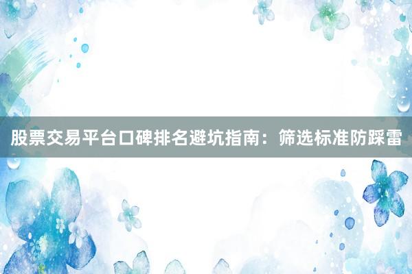股票交易平台口碑排名避坑指南：筛选标准防踩雷