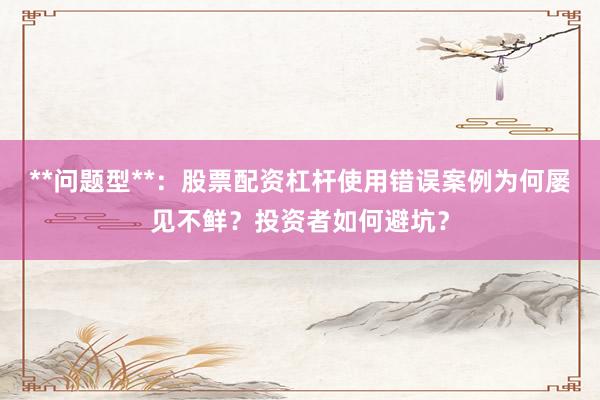 **问题型**：股票配资杠杆使用错误案例为何屡见不鲜？投资者如何避坑？