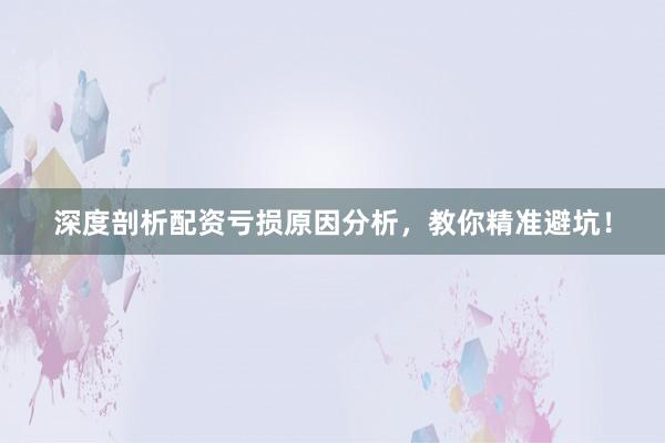 深度剖析配资亏损原因分析，教你精准避坑！