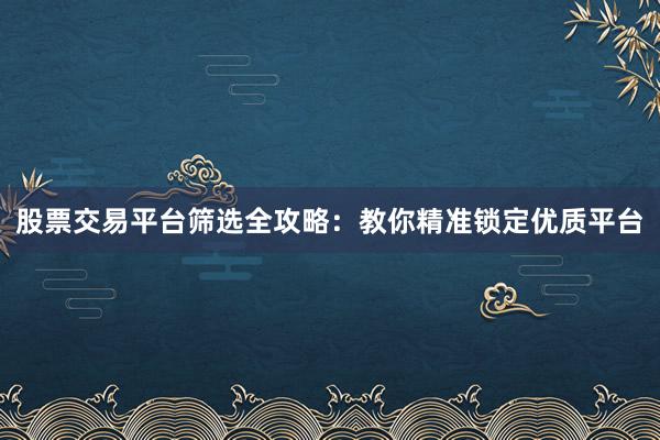股票交易平台筛选全攻略：教你精准锁定优质平台