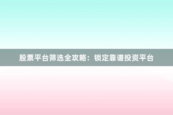 股票平台筛选全攻略：锁定靠谱投资平台