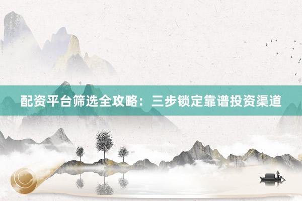 配资平台筛选全攻略:三步锁定靠谱投资渠道
