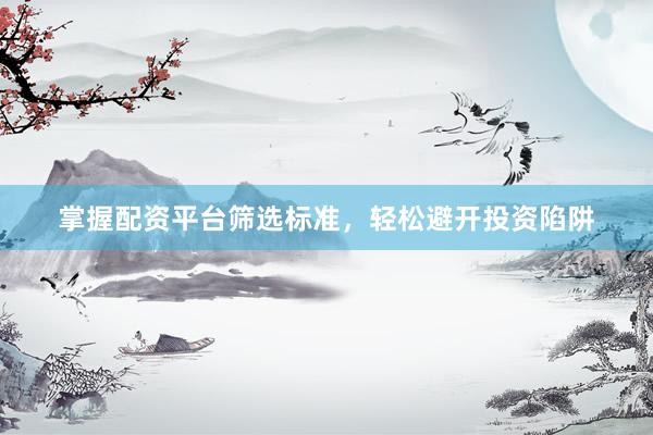 掌握配资平台筛选标准，轻松避开投资陷阱