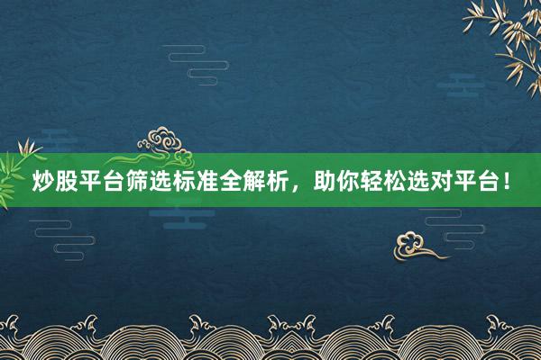 炒股平台筛选标准全解析，助你轻松选对平台！