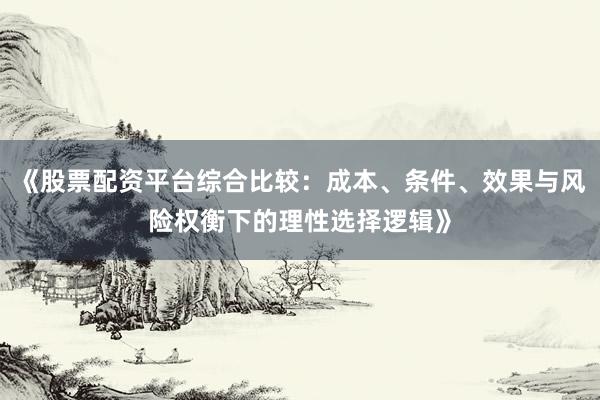 《股票配资平台综合比较：成本、条件、效果与风险权衡下的理性选择逻辑》