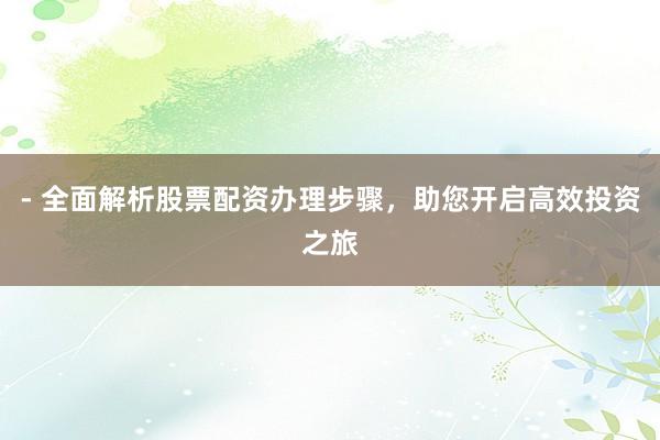 - 全面解析股票配资办理步骤，助您开启高效投资之旅
