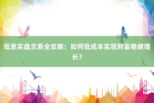 低息实盘交易全攻略：如何低成本实现财富稳健增长？