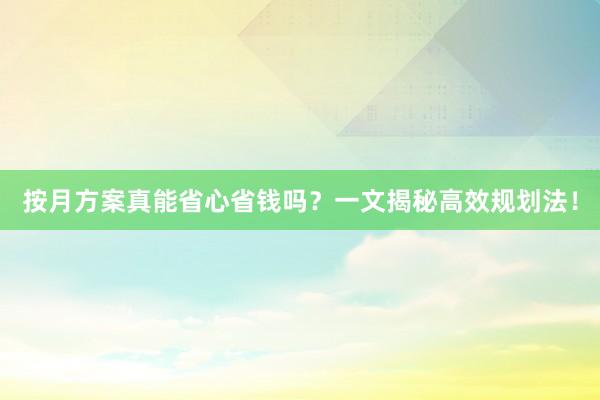 按月方案真能省心省钱吗？一文揭秘高效规划法！