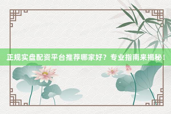 正规实盘配资平台推荐哪家好？专业指南来揭秘！