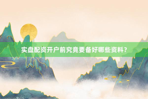实盘配资开户前究竟要备好哪些资料？