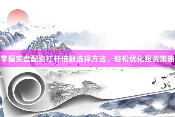 掌握实盘配资杠杆倍数选择方法，轻松优化投资策略