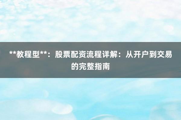 **教程型**：股票配资流程详解：从开户到交易的完整指南