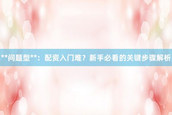 **问题型**:配资入门难?新手必看的关键步骤解析