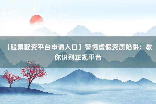 【股票配资平台申请入口】警惕虚假资质陷阱：教你识别正规平台