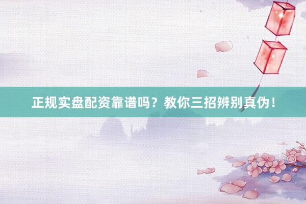 正规实盘配资靠谱吗？教你三招辨别真伪！