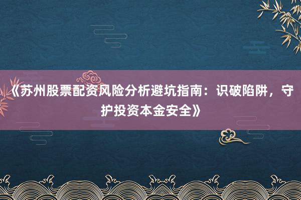 《苏州股票配资风险分析避坑指南：识破陷阱，守护投资本金安全》