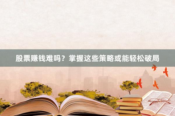 股票赚钱难吗？掌握这些策略或能轻松破局