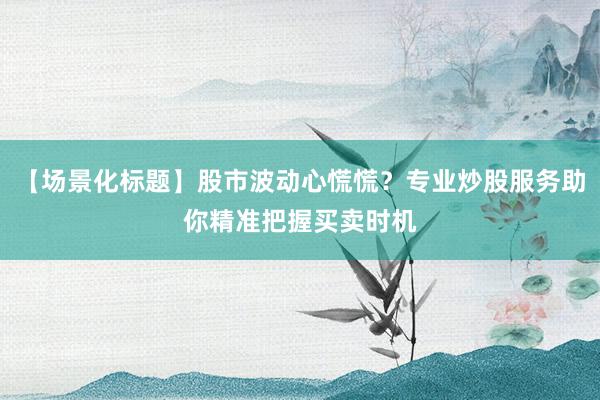 【场景化标题】股市波动心慌慌？专业炒股服务助你精准把握买卖时机