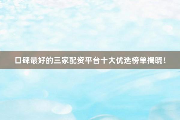 口碑最好的三家配资平台十大优选榜单揭晓！