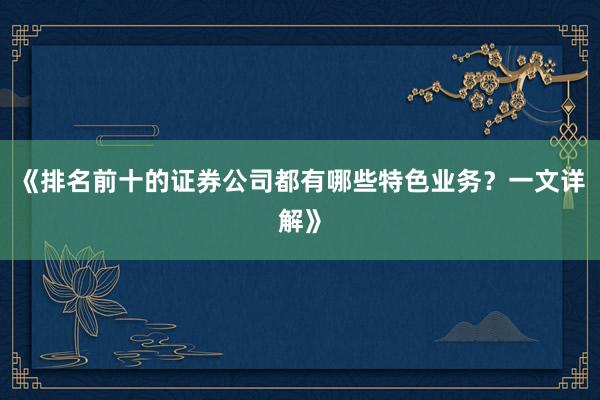 《排名前十的证券公司都有哪些特色业务？一文详解》