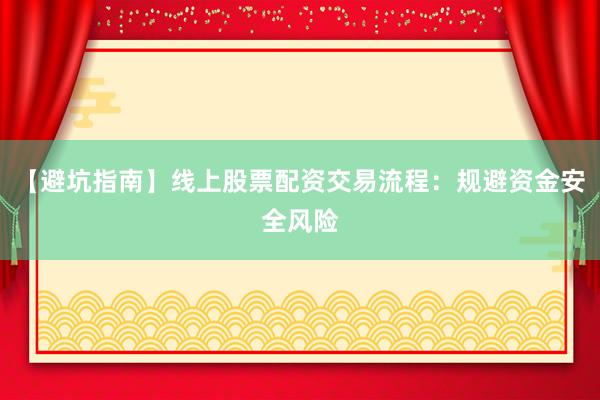 【避坑指南】线上股票配资交易流程：规避资金安全风险