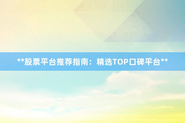 **股票平台推荐指南：精选TOP口碑平台**