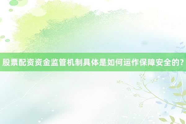 股票配资资金监管机制具体是如何运作保障安全的？
