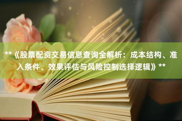 **《股票配资交易信息查询全解析：成本结构、准入条件、效果评估与风险控制选择逻辑》**