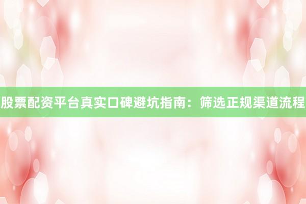 股票配资平台真实口碑避坑指南：筛选正规渠道流程