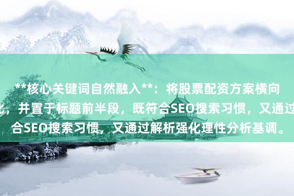 **核心关键词自然融入**：将股票配资方案横向比较拆解重组为横向对比，并置于标题前半段，既符合SEO搜索习惯，又通过解析强化理性分析基调。