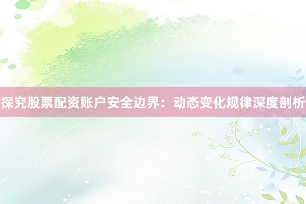 探究股票配资账户安全边界：动态变化规律深度剖析
