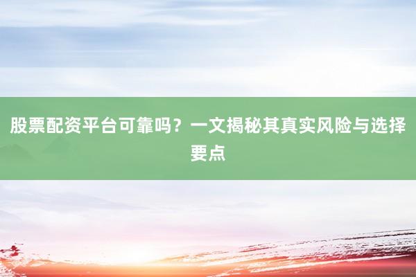 股票配资平台可靠吗？一文揭秘其真实风险与选择要点