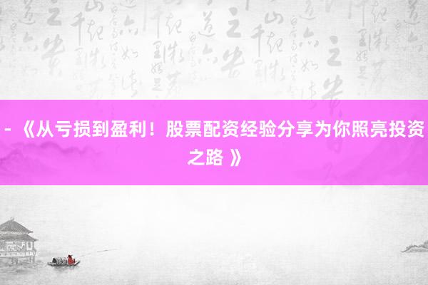 - 《从亏损到盈利！股票配资经验分享为你照亮投资之路 》