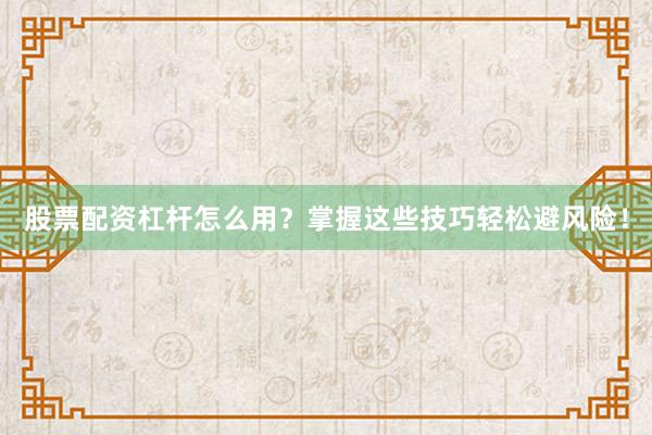 股票配资杠杆怎么用?掌握这些技巧轻松避风险!