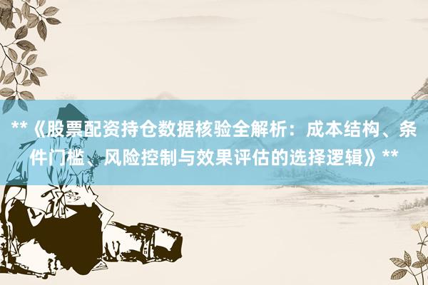 **《股票配资持仓数据核验全解析：成本结构、条件门槛、风险控制与效果评估的选择逻辑》**