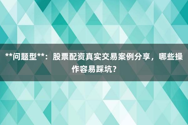 **问题型**：股票配资真实交易案例分享，哪些操作容易踩坑？
